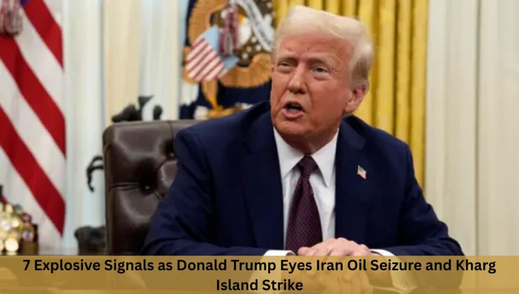 7 Explosive Signals as Donald Trump Eyes Iran Oil Seizure and Kharg Island Strike