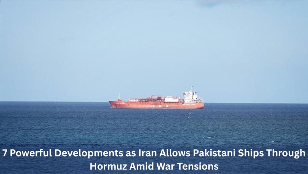 7 Powerful Developments as Iran Allows Pakistani Ships Through Hormuz Amid War Tensions