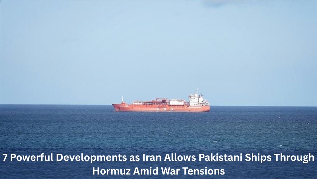 7 Powerful Developments as Iran Allows Pakistani Ships Through Hormuz Amid War Tensions