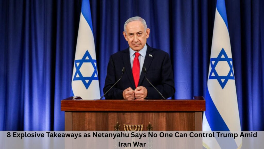 8 Explosive Takeaways as Netanyahu Says No One Can Control Trump Amid Iran War