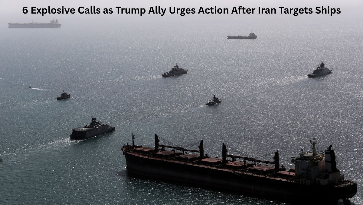 6 Explosive Calls as Trump Ally Urges Action After Iran Targets Ships