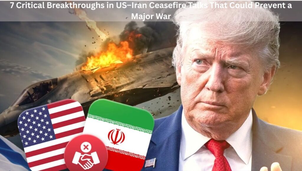 7 Critical Breakthroughs in US–Iran Ceasefire Talks That Could Prevent a Major War