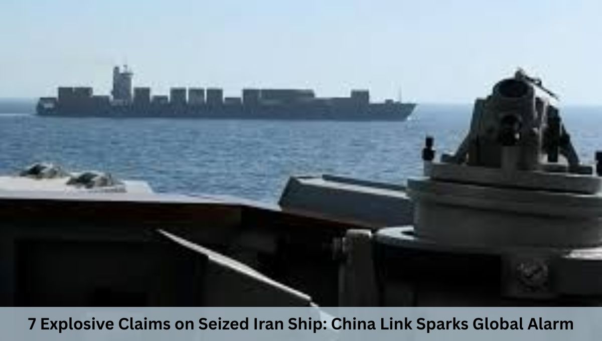 7 Explosive Claims on Seized Iran Ship: China Link Sparks Global Alarm