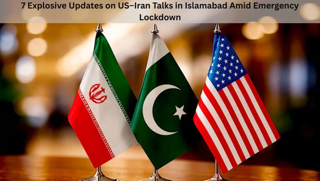 7 Explosive Updates on US–Iran Talks in Islamabad Amid Emergency Lockdown