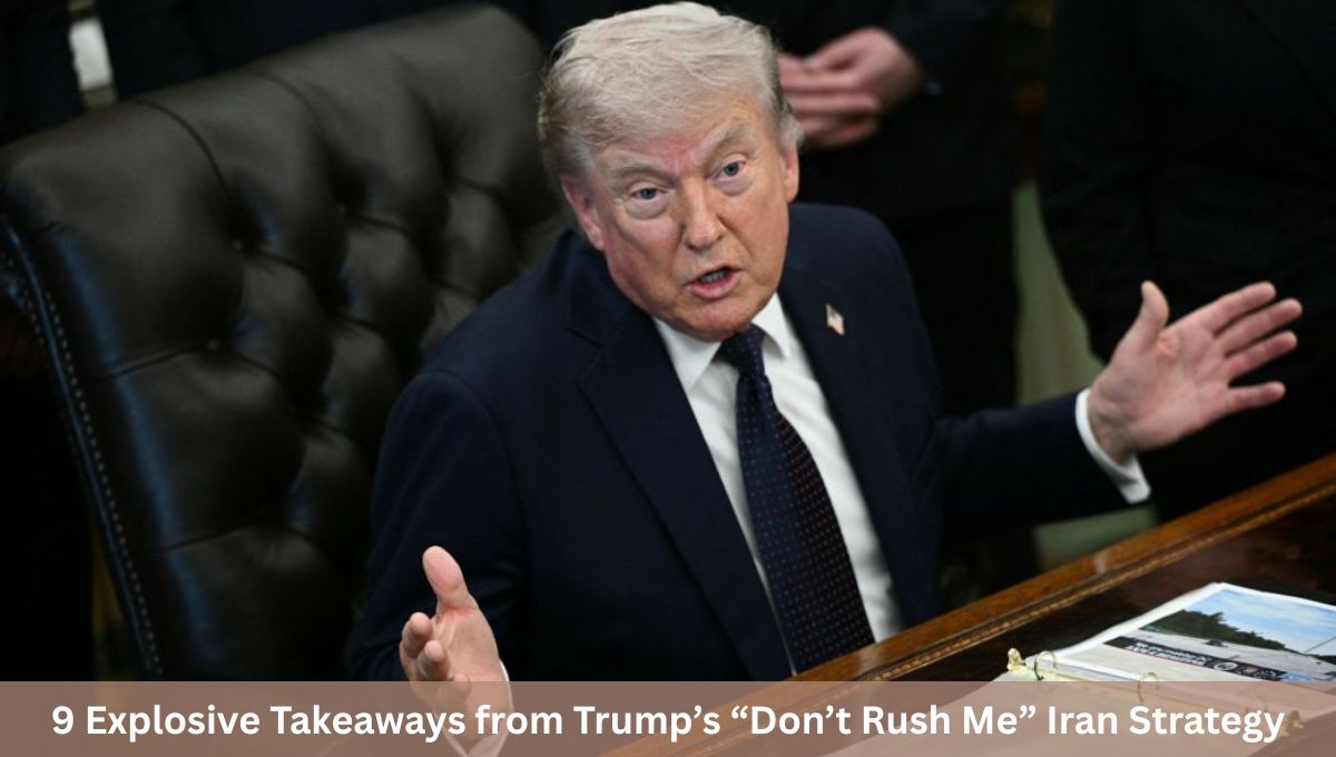 9 Explosive Takeaways from Trump’s “Don’t Rush Me” Iran Strategy